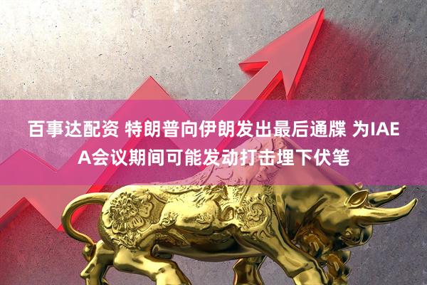 百事达配资 特朗普向伊朗发出最后通牒 为IAEA会议期间可能发动打击埋下伏笔