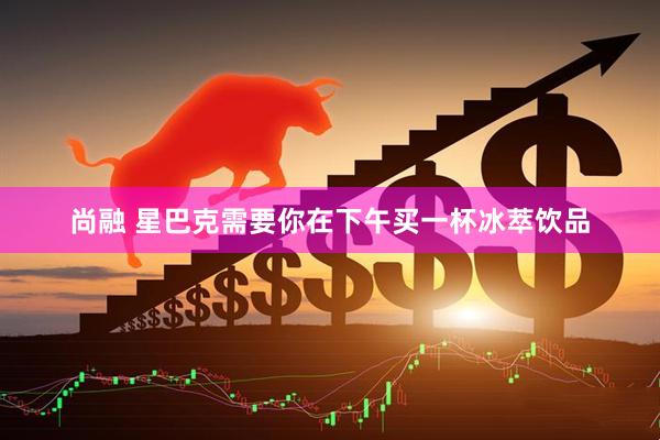 尚融 星巴克需要你在下午买一杯冰萃饮品