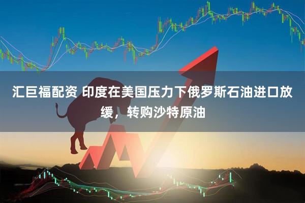 汇巨福配资 印度在美国压力下俄罗斯石油进口放缓，转购沙特原油