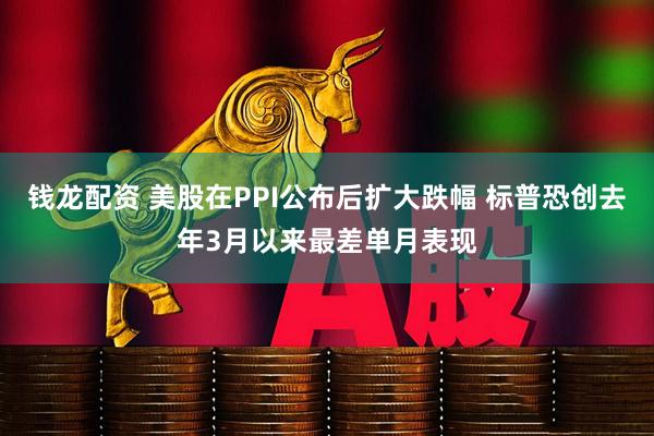 钱龙配资 美股在PPI公布后扩大跌幅 标普恐创去年3月以来最差单月表现