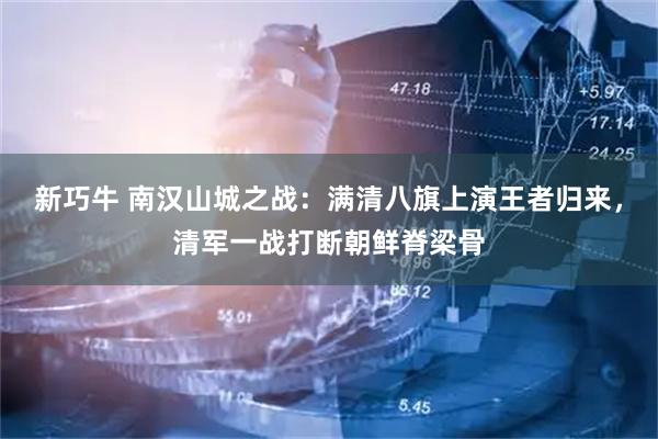 新巧牛 南汉山城之战：满清八旗上演王者归来，清军一战打断朝鲜脊梁骨