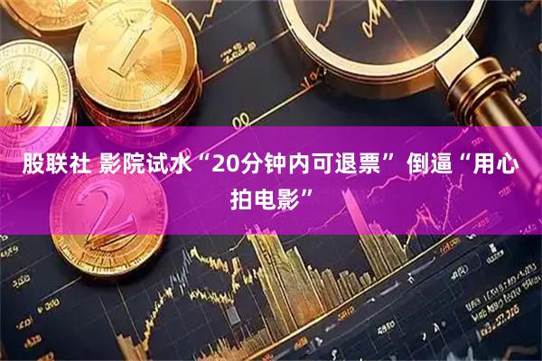 股联社 影院试水“20分钟内可退票” 倒逼“用心拍电影”