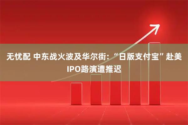 无忧配 中东战火波及华尔街: “日版支付宝”赴美IPO路演遭推迟
