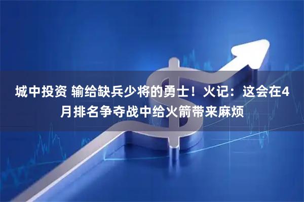 城中投资 输给缺兵少将的勇士！火记：这会在4月排名争夺战中给火箭带来麻烦