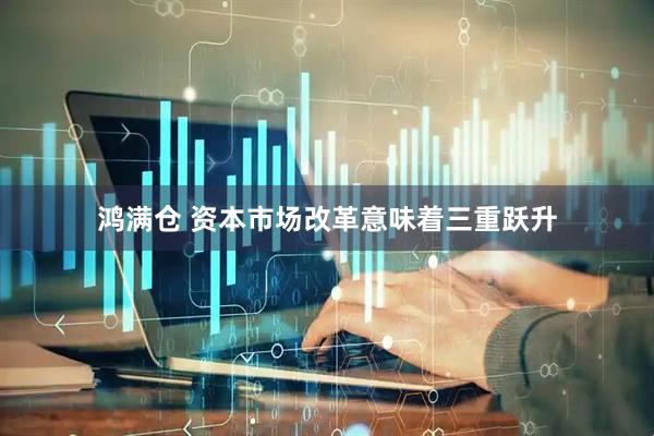 鸿满仓 资本市场改革意味着三重跃升