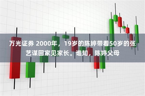 万光证券 2000年，19岁的陈婷带着50岁的张艺谋回家见家长。谁知，陈婷父母