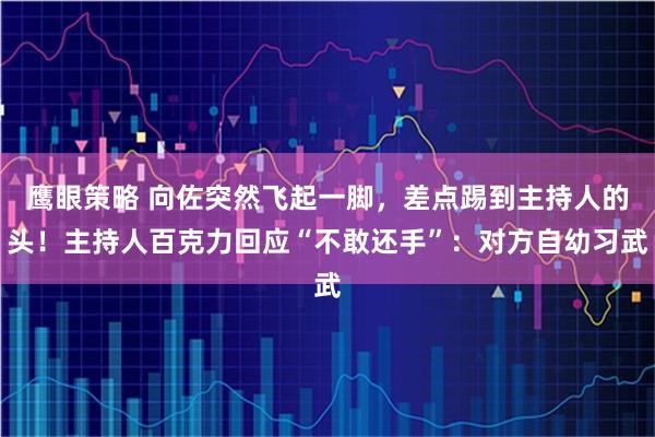 鹰眼策略 向佐突然飞起一脚，差点踢到主持人的头！主持人百克力回应“不敢还手”：对方自幼习武