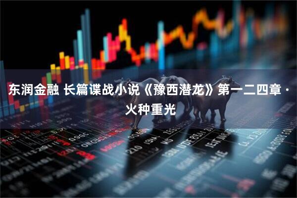 东润金融 长篇谍战小说《豫西潜龙》第一二四章 · 火种重光