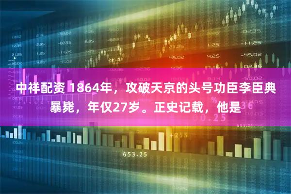 中祥配资 1864年，攻破天京的头号功臣李臣典暴毙，年仅27岁。正史记载，他是