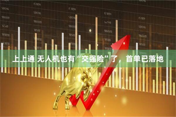 上上通 无人机也有“交强险”了，首单已落地
