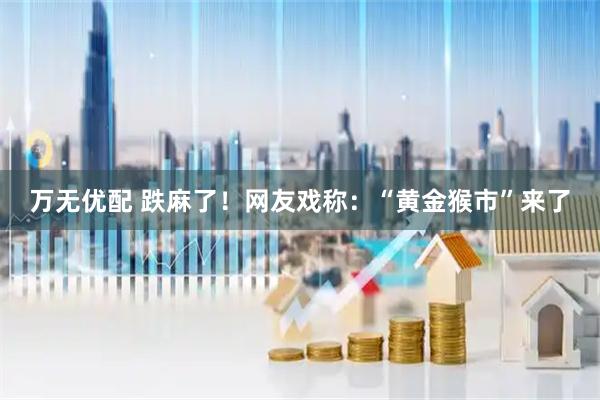 万无优配 跌麻了！网友戏称：“黄金猴市”来了
