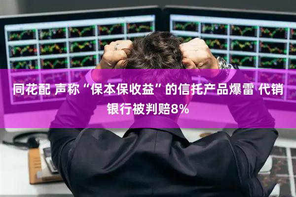 同花配 声称“保本保收益”的信托产品爆雷 代销银行被判赔8%