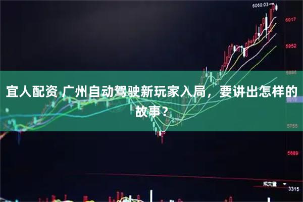 宜人配资 广州自动驾驶新玩家入局，要讲出怎样的故事？
