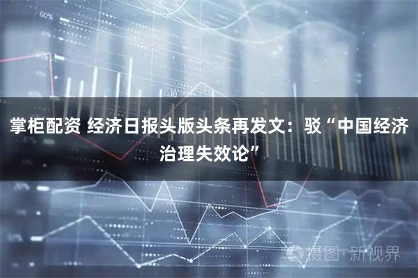 掌柜配资 经济日报头版头条再发文：驳“中国经济治理失效论”