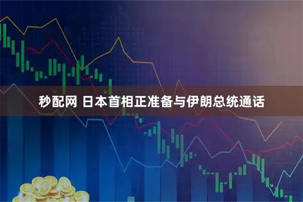 秒配网 日本首相正准备与伊朗总统通话