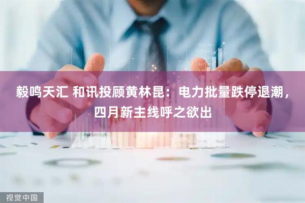 毅鸣天汇 和讯投顾黄林昆：电力批量跌停退潮，四月新主线呼之欲出