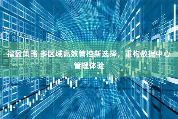 福盈策略 多区域高效管控新选择，重构数据中心管理体验