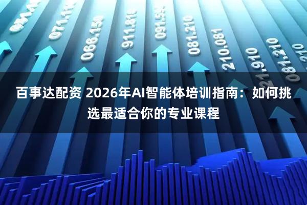 百事达配资 2026年AI智能体培训指南：如何挑选最适合你的专业课程