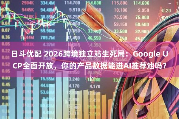 日斗优配 2026跨境独立站生死局：Google UCP全面开放，你的产品数据能进AI推荐池吗？