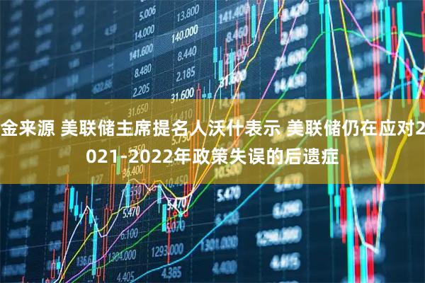 金来源 美联储主席提名人沃什表示 美联储仍在应对2021-2022年政策失误的后遗症