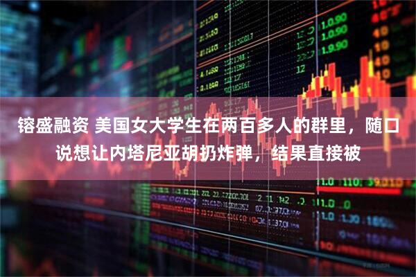 镕盛融资 美国女大学生在两百多人的群里，随口说想让内塔尼亚胡扔炸弹，结果直接被