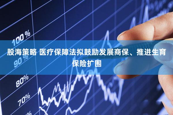 股海策略 医疗保障法拟鼓励发展商保、推进生育保险扩围