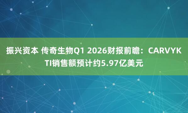 振兴资本 传奇生物Q1 2026财报前瞻：CARVYKTI销售额预计约5.97亿美元