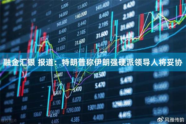 融金汇银 报道：特朗普称伊朗强硬派领导人将妥协
