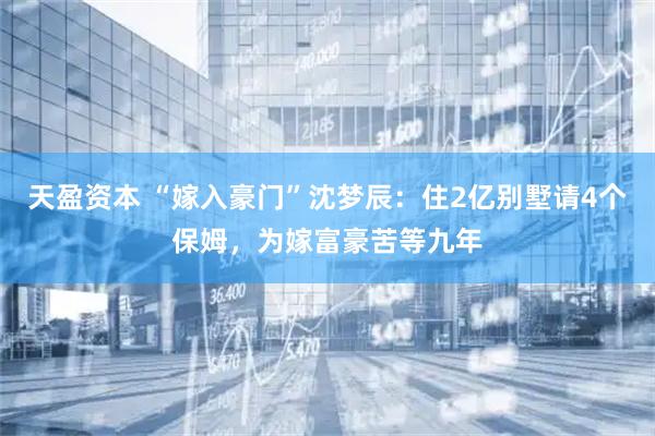 天盈资本 “嫁入豪门”沈梦辰：住2亿别墅请4个保姆，为嫁富豪苦等九年