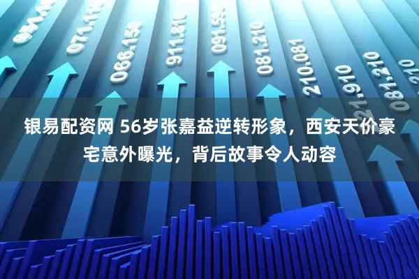 银易配资网 56岁张嘉益逆转形象，西安天价豪宅意外曝光，背后故事令人动容