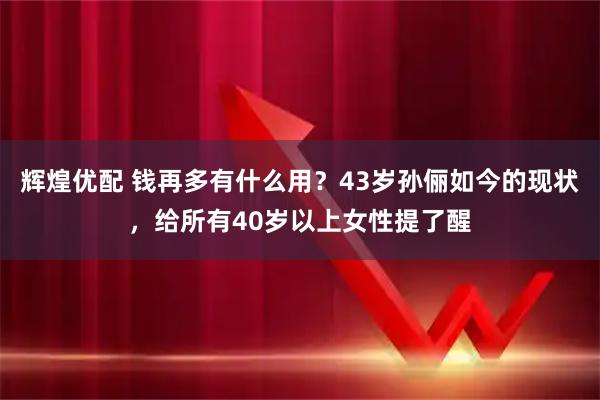 辉煌优配 钱再多有什么用？43岁孙俪如今的现状，给所有40岁以上女性提了醒
