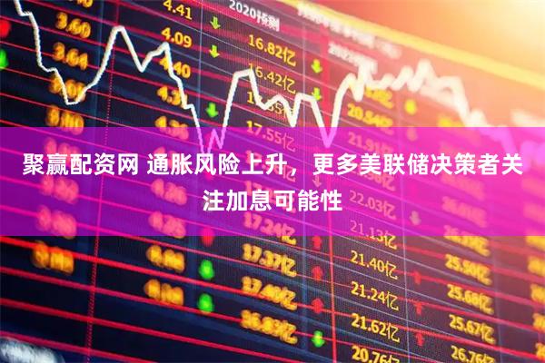 聚赢配资网 通胀风险上升，更多美联储决策者关注加息可能性