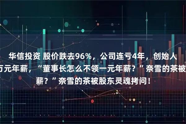 华信投资 股价跌去96%，公司连亏4年，创始人夫妇仍拿310万元年薪，“董事长怎么不领一元年薪？”奈雪的茶被股东灵魂拷问！