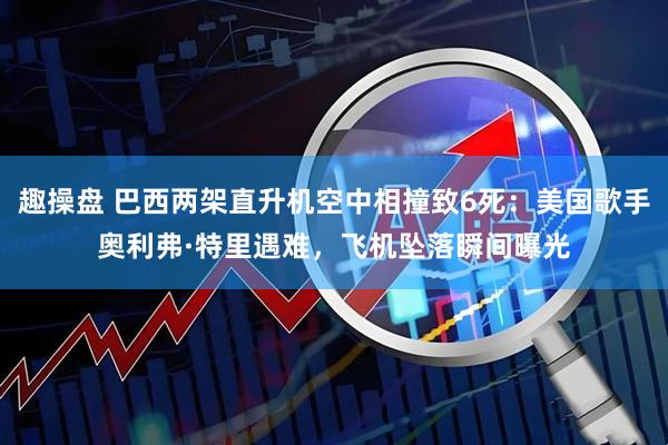 趣操盘 巴西两架直升机空中相撞致6死：美国歌手奥利弗·特里遇难，飞机坠落瞬间曝光