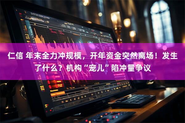 仁信 年末全力冲规模，开年资金突然离场！发生了什么？机构“宠儿”陷冲量争议