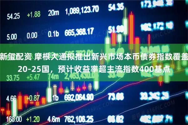 新玺配资 摩根大通拟推出新兴市场本币债券指数覆盖20-25国，预计收益率超主流指数400基点