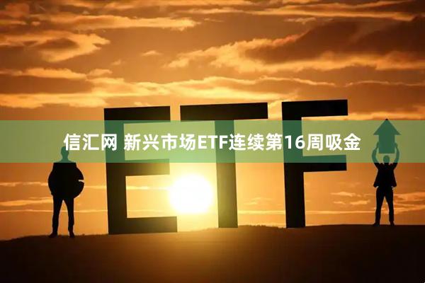 信汇网 新兴市场ETF连续第16周吸金