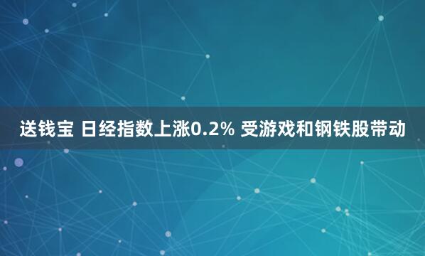 送钱宝 日经指数上涨0.2% 受游戏和钢铁股带动