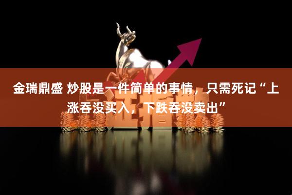 金瑞鼎盛 炒股是一件简单的事情，只需死记“上涨吞没买入，下跌吞没卖出”