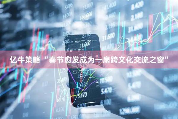 亿牛策略 “春节愈发成为一扇跨文化交流之窗”