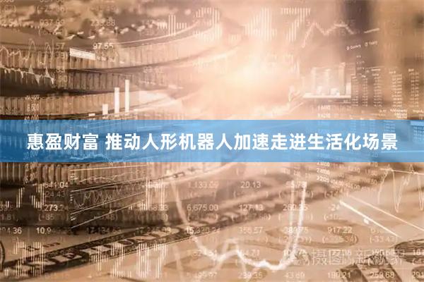 惠盈财富 推动人形机器人加速走进生活化场景