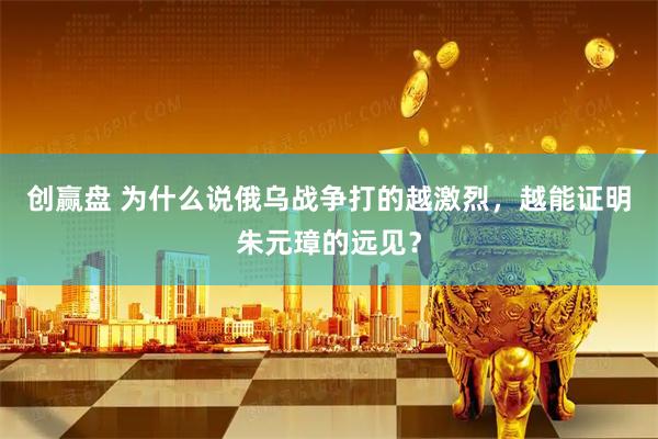 创赢盘 为什么说俄乌战争打的越激烈，越能证明朱元璋的远见？