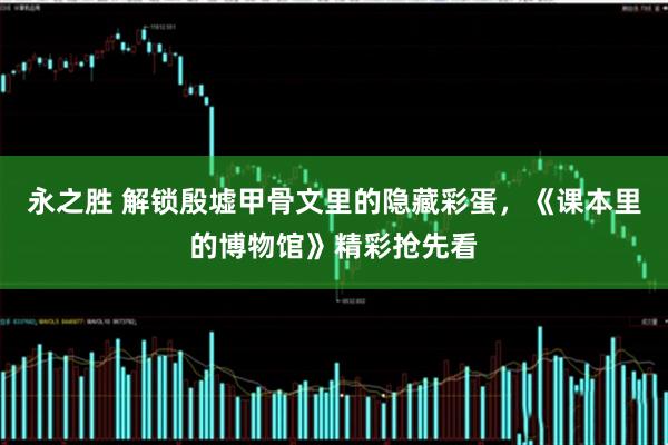 永之胜 解锁殷墟甲骨文里的隐藏彩蛋，《课本里的博物馆》精彩抢先看