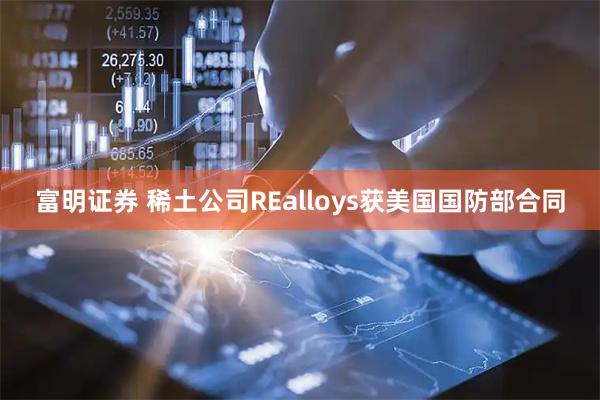 富明证券 稀土公司REalloys获美国国防部合同