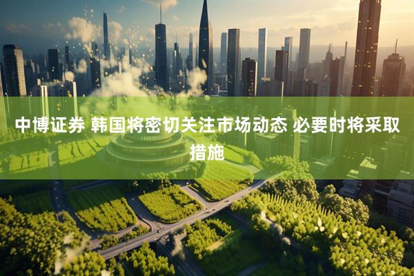 中博证券 韩国将密切关注市场动态 必要时将采取措施