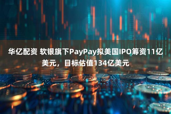 华亿配资 软银旗下PayPay拟美国IPO筹资11亿美元，目标估值134亿美元