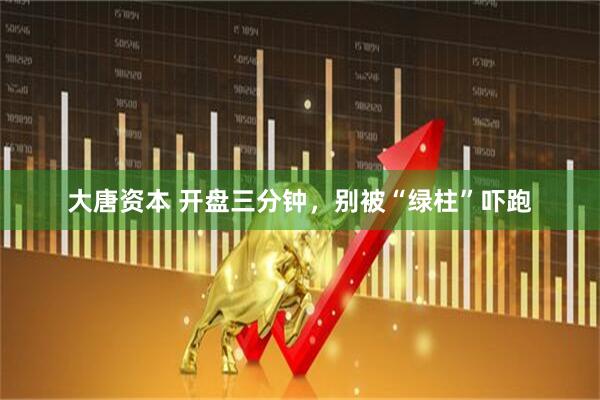 大唐资本 开盘三分钟，别被“绿柱”吓跑