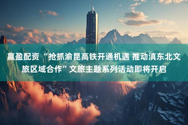 赢盈配资 “抢抓渝昆高铁开通机遇 推动滇东北文旅区域合作”文旅主题系列活动即将开启