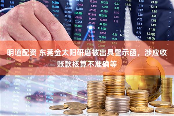 明道配资 东莞金太阳研磨被出具警示函，涉应收账款核算不准确等
