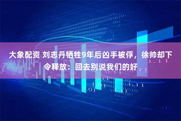 大象配资 刘志丹牺牲9年后凶手被俘，徐帅却下令释放：回去别说我们的好